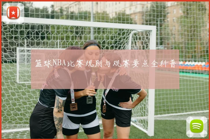 篮球NBA比赛规则与观赛要点全科普