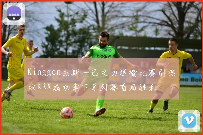 Kinggen杰斯一己之力送输比赛引热议KRX成功拿下系列赛首局胜利