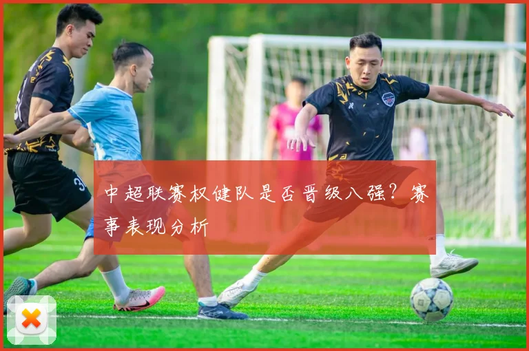 中超联赛权健队是否晋级八强？赛事表现分析