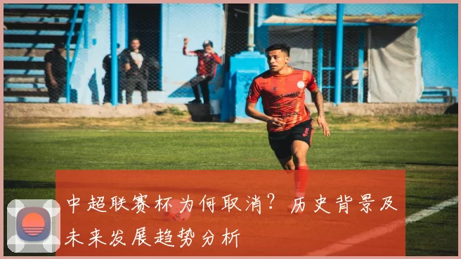 中超联赛杯为何取消？历史背景及未来发展趋势分析
