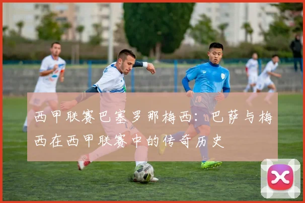 西甲联赛巴塞罗那梅西：巴萨与梅西在西甲联赛中的传奇历史