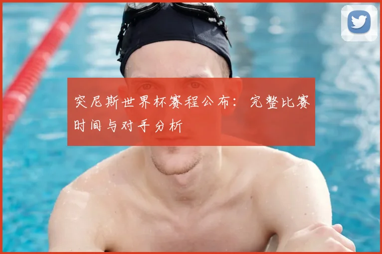 突尼斯世界杯赛程公布：完整比赛时间与对手分析