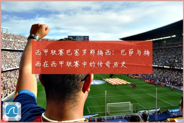 西甲联赛巴塞罗那梅西：巴萨与梅西在西甲联赛中的传奇历史