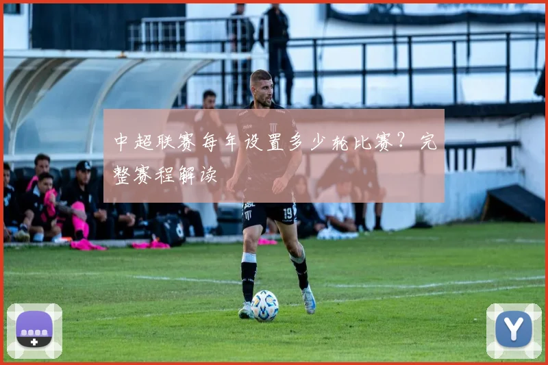 中超联赛每年设置多少轮比赛？完整赛程解读