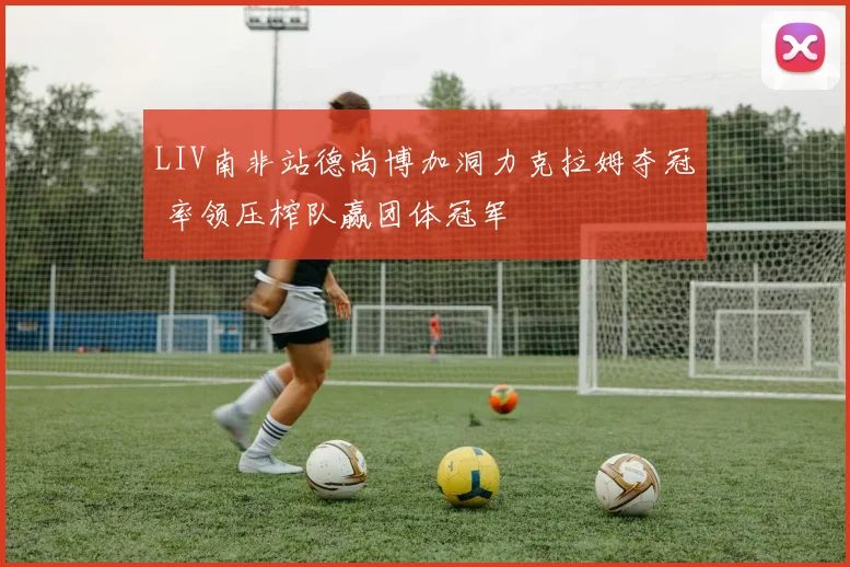 LIV南非站德尚博加洞力克拉姆夺冠 率领压榨队赢团体冠军