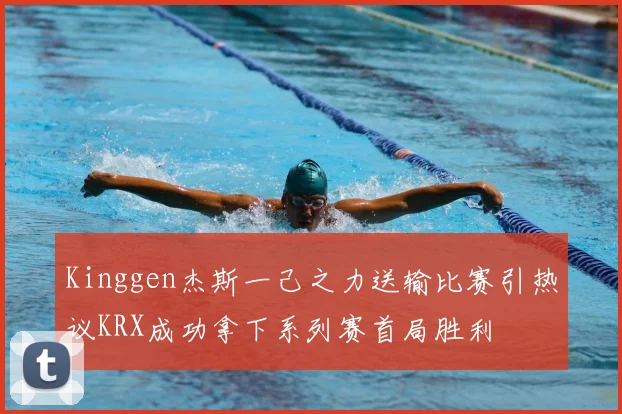 Kinggen杰斯一己之力送输比赛引热议KRX成功拿下系列赛首局胜利