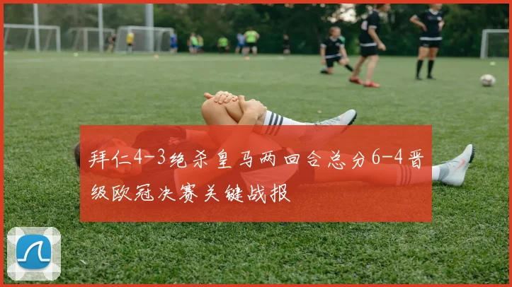 拜仁4-3绝杀皇马两回合总分6-4晋级欧冠决赛关键战报