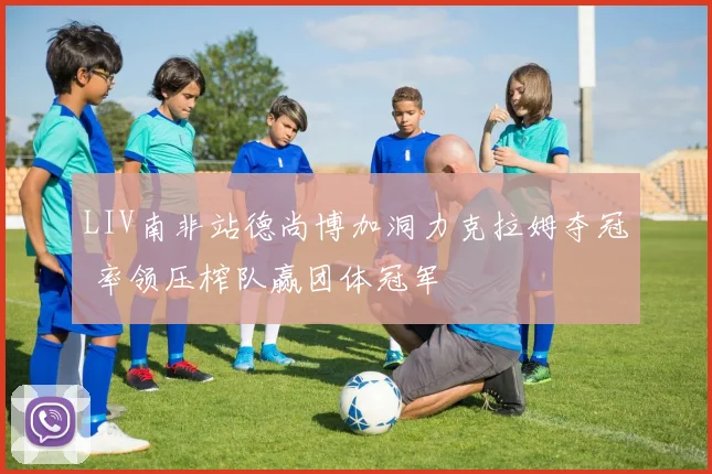 LIV南非站德尚博加洞力克拉姆夺冠 率领压榨队赢团体冠军